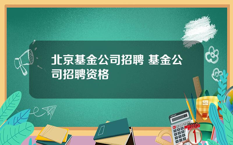 北京基金公司招聘 基金公司招聘资格